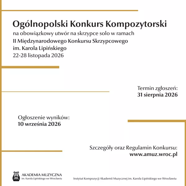 Ogólnopolski Konkurs Kompozytorski na obowiązkowy utwór na skrzypce solo
w ramach II Międzynarodowego Konkursu Skrzypcowego im. Karola Lipińskiego - 22–28 listopada 2026 r. w Akademii Muzycznej im. Karola Lipińskiego we Wrocławiu - zgłoszenia do 31 sierpnia 2026 r.