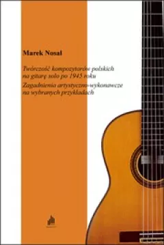 Twórczość kompozytorów polskich na gitarę solo po 1945 roku. Zagadnienia artystyczno-wykonawcze na wybranych przykładach.